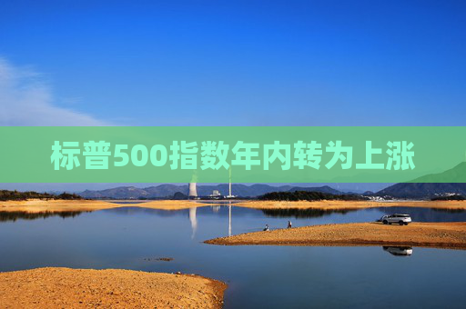 标普500指数年内转为上涨