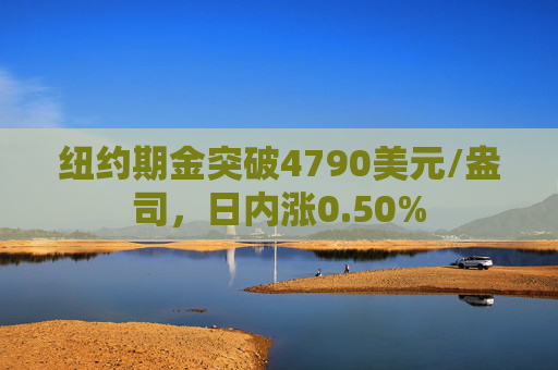 纽约期金突破4790美元/盎司，日内涨0.50%