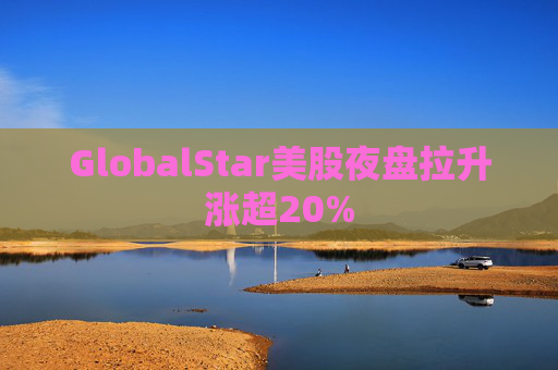 GlobalStar美股夜盘拉升涨超20%