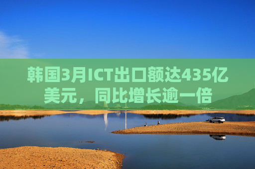 韩国3月ICT出口额达435亿美元，同比增长逾一倍