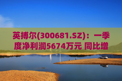 英搏尔(300681.SZ)：一季度净利润5674万元 同比增长430.8%