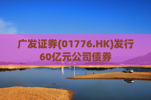 广发证券(01776.HK)发行60亿元公司债券