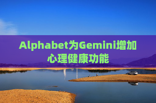 Alphabet为Gemini增加心理健康功能