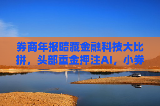 券商年报暗藏金融科技大比拼，头部重金押注AI，小券商尚在起步