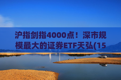 沪指剑指4000点！深市规模最大的证券ETF天弘(159841)标的指数大涨近4%，估值低于近十年90%时间