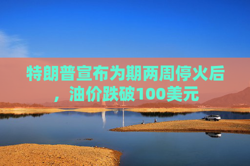 特朗普宣布为期两周停火后，油价跌破100美元