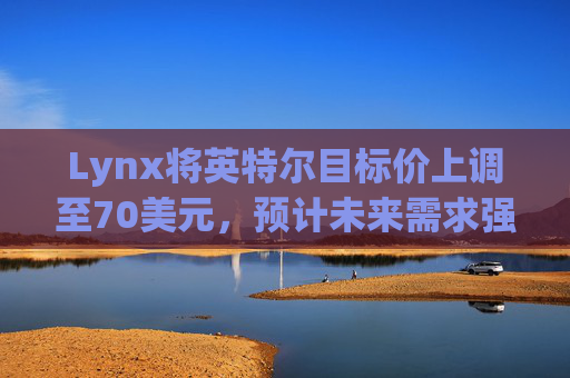 Lynx将英特尔目标价上调至70美元，预计未来需求强劲