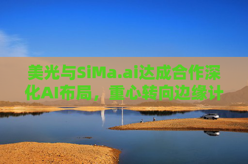 美光与SiMa.ai达成合作深化AI布局，重心转向边缘计算与机器人技术