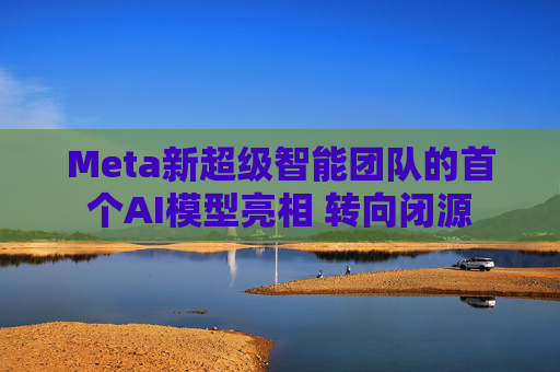 Meta新超级智能团队的首个AI模型亮相 转向闭源