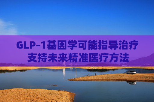 GLP-1基因学可能指导治疗 支持未来精准医疗方法