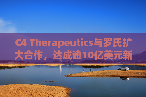 C4 Therapeutics与罗氏扩大合作，达成逾10亿美元新癌症药物协议