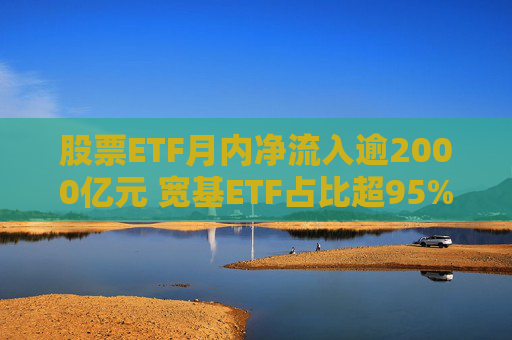 股票ETF月内净流入逾2000亿元 宽基ETF占比超95%
