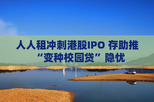 人人租冲刺港股IPO 存助推“变种校园贷”隐忧