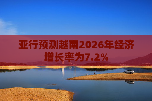 亚行预测越南2026年经济增长率为7.2%