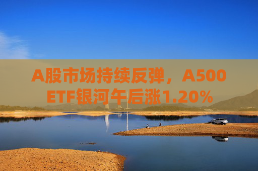 A股市场持续反弹，A500ETF银河午后涨1.20%