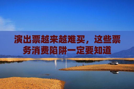 演出票越来越难买，这些票务消费陷阱一定要知道