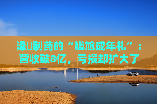 泽璟制药的“尴尬成年礼”：营收破8亿，亏损却扩大了