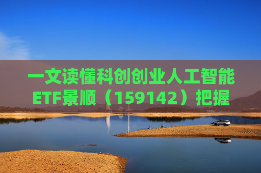 一文读懂科创创业人工智能ETF景顺（159142）把握弹性更强的AI产业链机会！