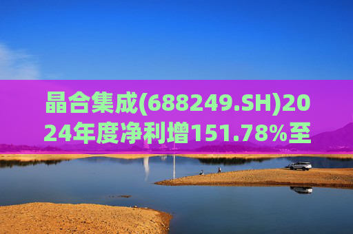 晶合集成(688249.SH)2024年度净利增151.78%至5.33亿元 拟10派1元