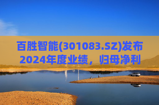 百胜智能(301083.SZ)发布2024年度业绩,归母净利润3302万元,同比下降6.15%