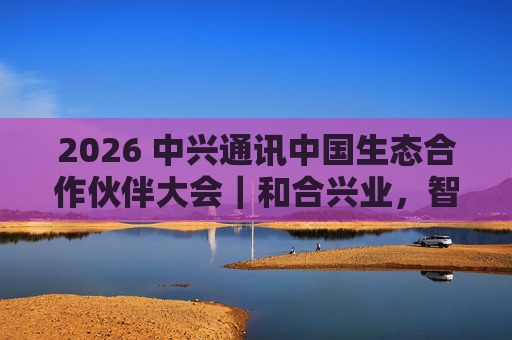 2026 中兴通讯中国生态合作伙伴大会｜和合兴业，智启未来  第1张
