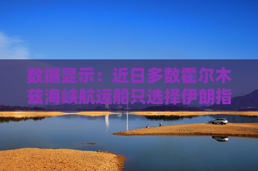 数据显示：近日多数霍尔木兹海峡航运船只选择伊朗指定航线