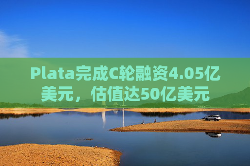 Plata完成C轮融资4.05亿美元,估值达50亿美元 第1张 Plata完成C轮融资4.05亿美元,估值达50亿美元 第1张