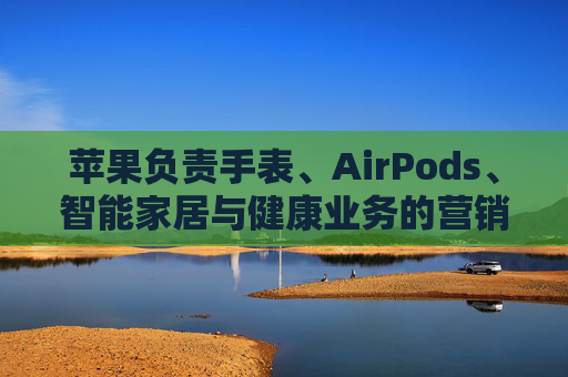 苹果负责手表、AirPods、智能家居与健康业务的营销主管离职