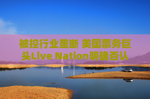 被控行业垄断 美国票务巨头Live Nation明确否认
