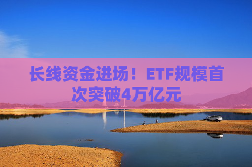 长线资金进场！ETF规模首次突破4万亿元  第1张