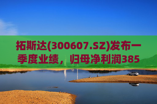 拓斯达(300607.SZ)发布一季度业绩,归母净利润385.48万元,下降87.14% 第1张 拓斯达(300607.SZ)发布一季度业绩,归母净利润385.48万元,下降87.14% 第1张