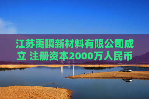 江苏禹瞬新材料有限公司成立 注册资本2000万人民币