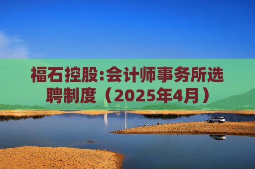 福石控股:会计师事务所选聘制度(2025年4月)