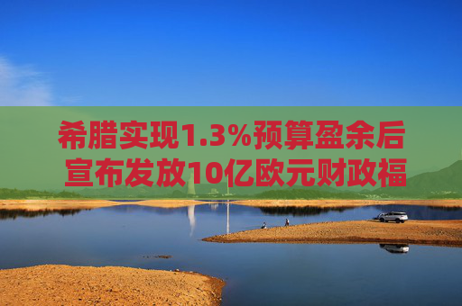 希腊实现1.3%预算盈余后 宣布发放10亿欧元财政福利