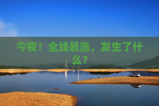 今夜！全线暴涨，发生了什么？