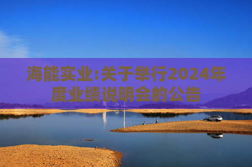 海能实业:关于举行2024年度业绩说明会的公告
