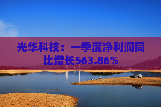 光华科技：一季度净利润同比增长563.86%