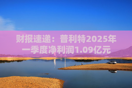财报速递:普利特2025年一季度净利润1.09亿元