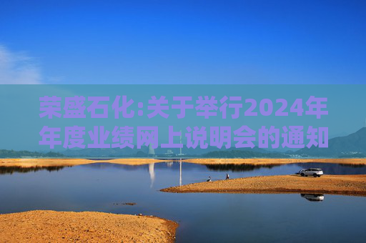荣盛石化:关于举行2024年年度业绩网上说明会的通知
