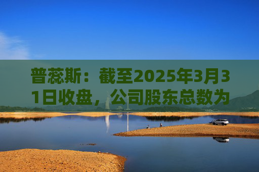 普蕊斯：截至2025年3月31日收盘，公司股东总数为9,696户