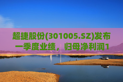 超捷股份(301005.SZ)发布一季度业绩，归母净利润1598.7万元，增长27.18%