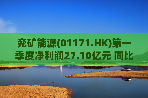 兖矿能源(01171.HK)第一季度净利润27.10亿元 同比减少27.9%