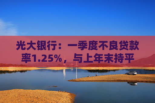 光大银行:一季度不良贷款率1.25%,与上年末持平 第1张 光大银行:一季度不良贷款率1.25%,与上年末持平 第1张