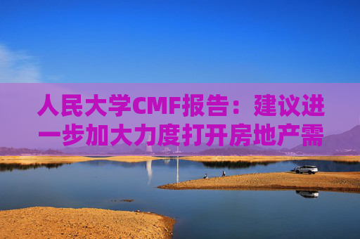 人民大学CMF报告：建议进一步加大力度打开房地产需求端限制性政策