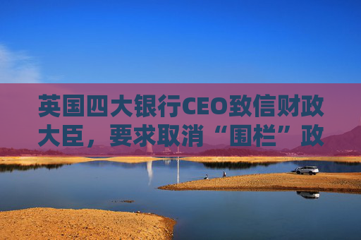 英国四大银行CEO致信财政大臣,要求取消“围栏”政策