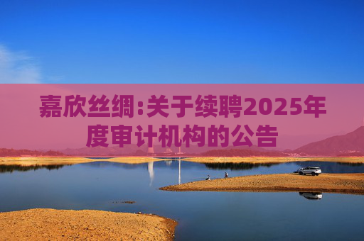 嘉欣丝绸:关于续聘2025年度审计机构的公告