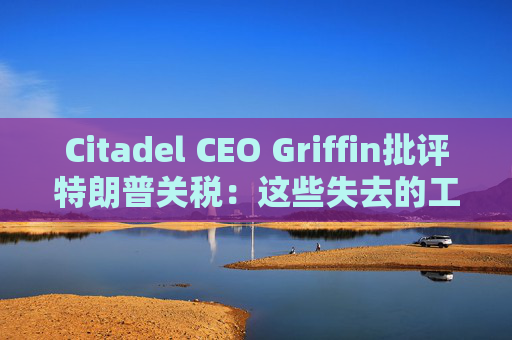Citadel CEO Griffin批评特朗普关税：这些失去的工作再也回不来了