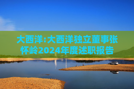大西洋:大西洋独立董事张怀岭2024年度述职报告