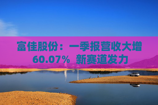 富佳股份：一季报营收大增 60.07%  新赛道发力