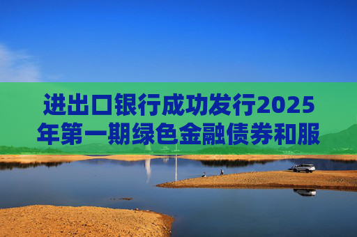 进出口银行成功发行2025年第一期绿色金融债券和服务外贸提质增效主题金融债券  第1张